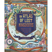 An Atlas of Lost Kingdoms : Discover Mythical Lands, Lost Cities and Vanished Islands